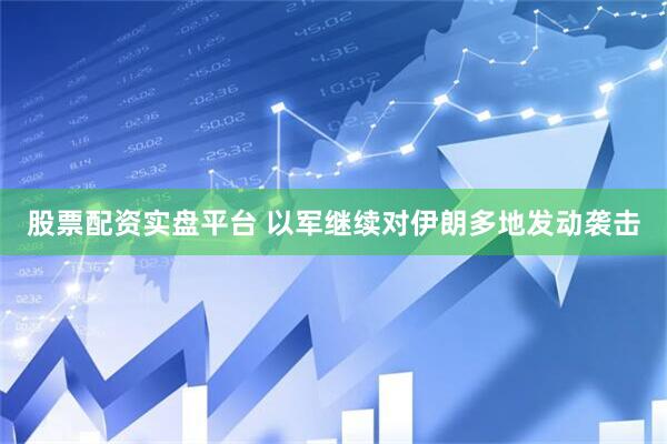 股票配资实盘平台 以军继续对伊朗多地发动袭击