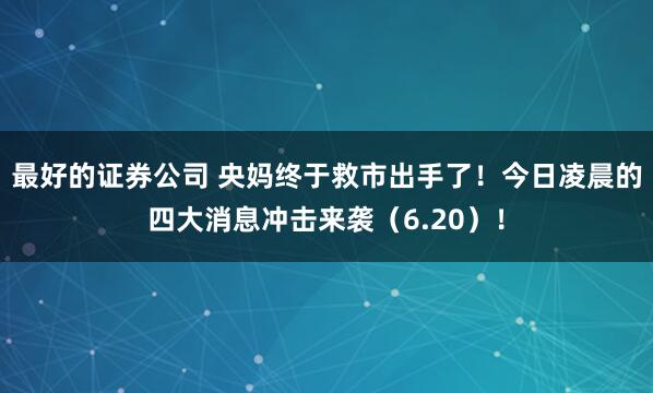 最好的证券公司 央妈终于救市出手了！今日凌晨的四大消息冲击来袭（6.20）！