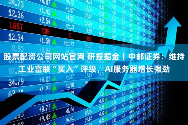 股票配资公司网站官网 研报掘金丨中邮证券:维持工业富联“买入”评级,AI服务器增长强劲