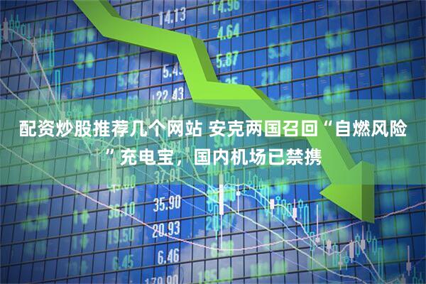 配资炒股推荐几个网站 安克两国召回“自燃风险”充电宝，国内机场已禁携