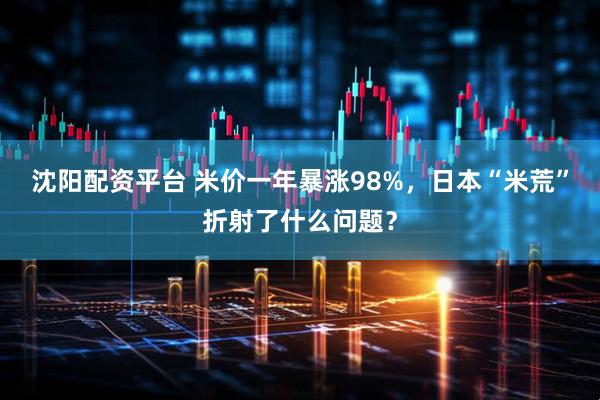 沈阳配资平台 米价一年暴涨98%，日本“米荒”折射了什么问题？