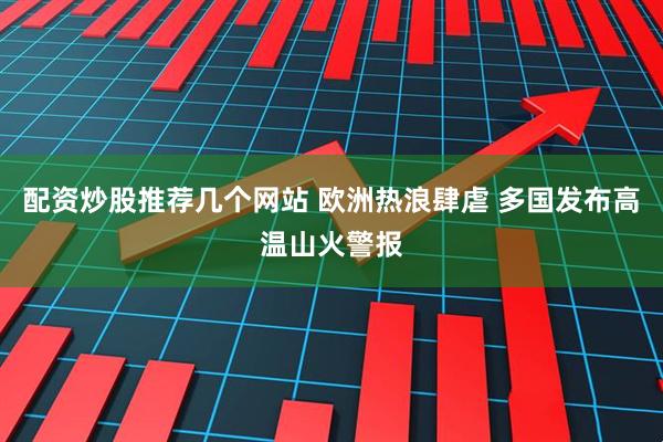 配资炒股推荐几个网站 欧洲热浪肆虐 多国发布高温山火警报