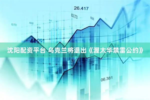 沈阳配资平台 乌克兰将退出《渥太华禁雷公约》
