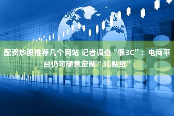 配资炒股推荐几个网站 记者调查“假3C”：电商平台仍可随意定制“3C贴纸”