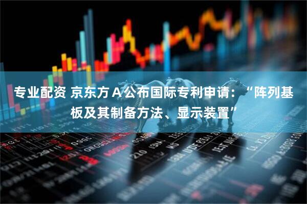 专业配资 京东方Ａ公布国际专利申请：“阵列基板及其制备方法、显示装置”