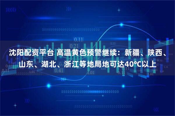 沈阳配资平台 高温黄色预警继续：新疆、陕西、山东、湖北、浙江等地局地可达40℃以上