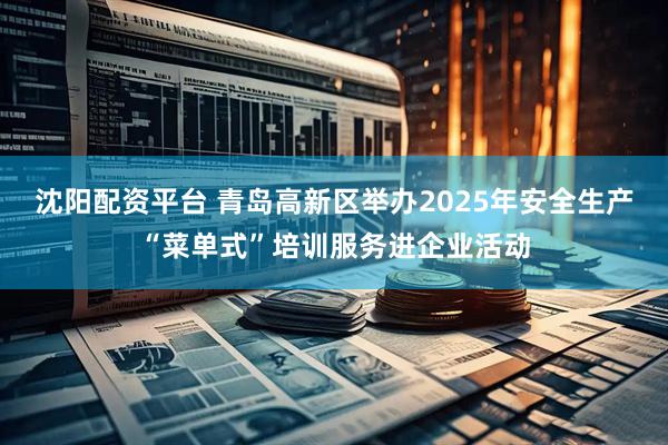 沈阳配资平台 青岛高新区举办2025年安全生产“菜单式”培训服务进企业活动