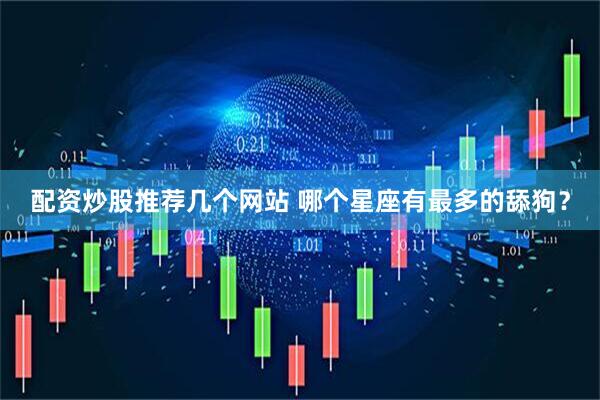 配资炒股推荐几个网站 哪个星座有最多的舔狗？