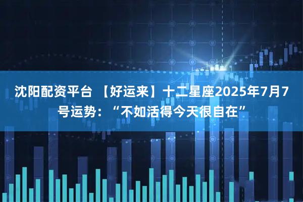 沈阳配资平台 【好运来】十二星座2025年7月7号运势：“不如活得今天很自在”