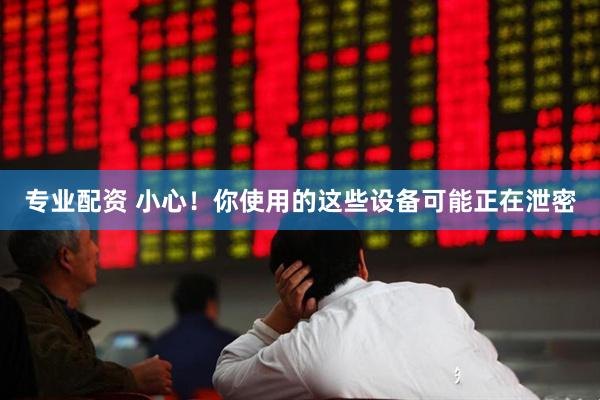 专业配资 小心！你使用的这些设备可能正在泄密