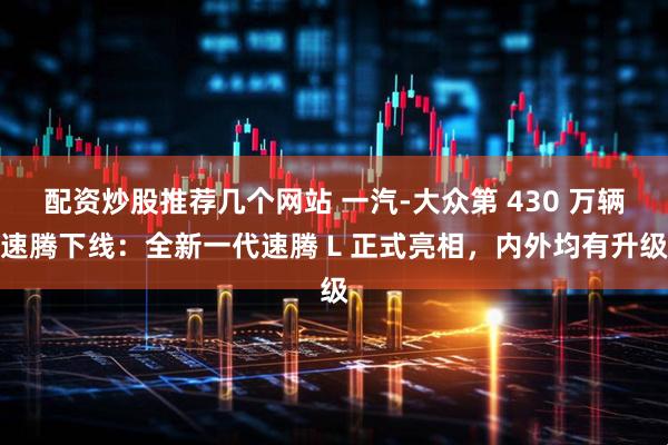 配资炒股推荐几个网站 一汽-大众第 430 万辆速腾下线：全新一代速腾 L 正式亮相，内外均有升级