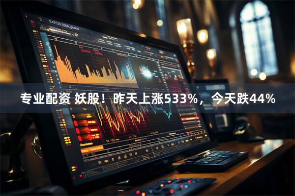 专业配资 妖股！昨天上涨533%，今天跌44%
