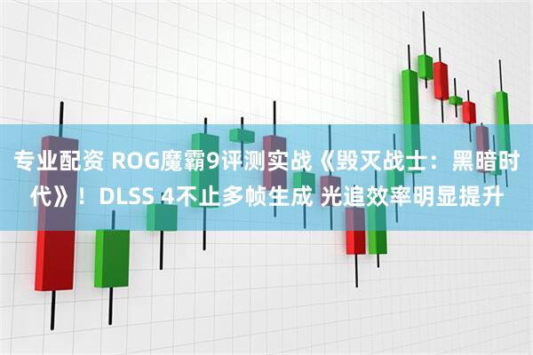 专业配资 ROG魔霸9评测实战《毁灭战士：黑暗时代》！DLSS 4不止多帧生成 光追效率明显提升