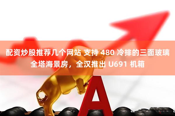 配资炒股推荐几个网站 支持 480 冷排的三面玻璃全塔海景房，全汉推出 U691 机箱