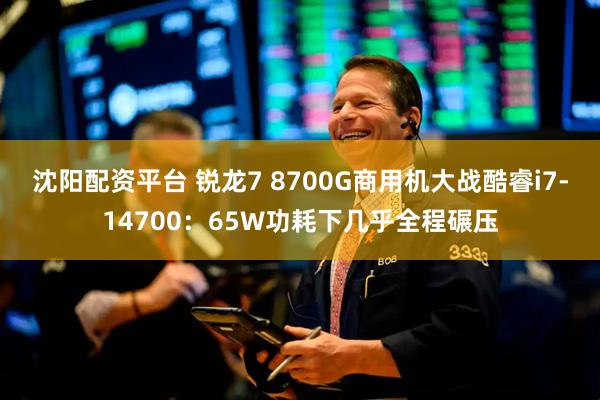 沈阳配资平台 锐龙7 8700G商用机大战酷睿i7-14700：65W功耗下几乎全程碾压