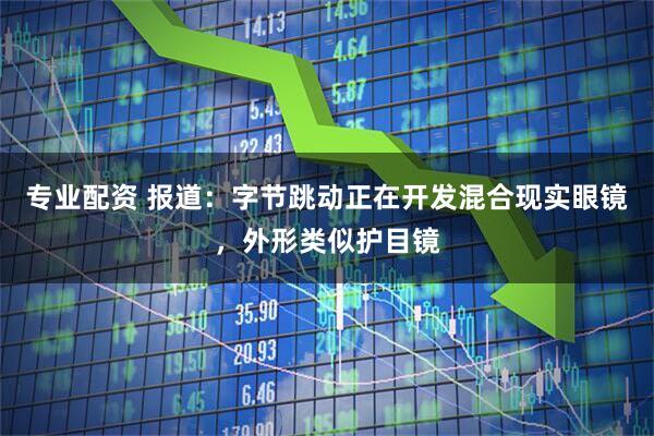 专业配资 报道：字节跳动正在开发混合现实眼镜，外形类似护目镜
