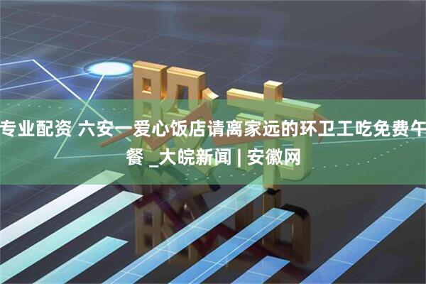 专业配资 六安一爱心饭店请离家远的环卫工吃免费午餐 _大皖新闻 | 安徽网