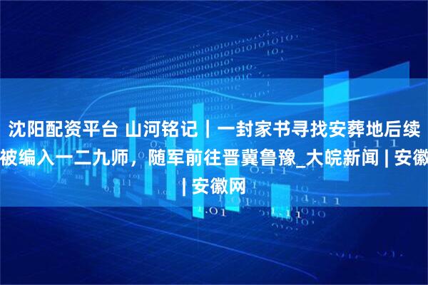 沈阳配资平台 山河铭记｜一封家书寻找安葬地后续：被编入一二九师，随军前往晋冀鲁豫_大皖新闻 | 安徽网