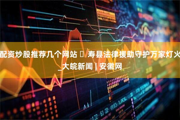 配资炒股推荐几个网站 ​寿县法律援助守护万家灯火_大皖新闻 | 安徽网
