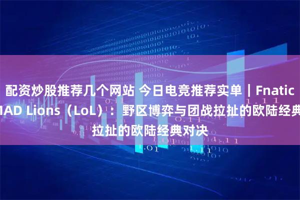 配资炒股推荐几个网站 今日电竞推荐实单｜Fnatic vs MAD Lions（LoL）：野区博弈与团战拉扯的欧陆经典对决