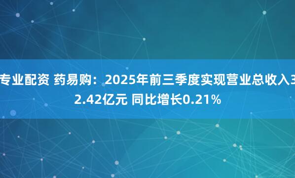 专业配资 药易购:2025年前三季度实现营业总收入32.42亿元 同比增长0.21%