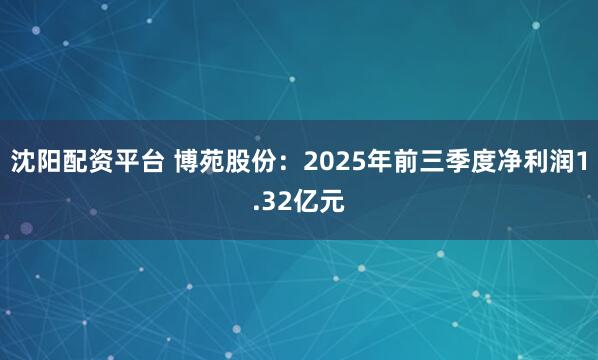 沈阳配资平台 博苑股份:2025年前三季度净利润1.32亿元