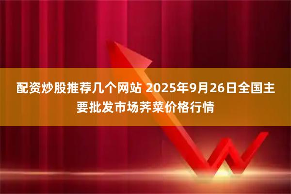 配资炒股推荐几个网站 2025年9月26日全国主要批发市场荠菜价格行情