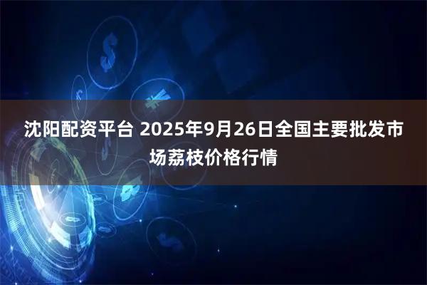 沈阳配资平台 2025年9月26日全国主要批发市场荔枝价格行情
