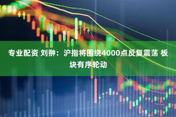 专业配资 刘翀:沪指将围绕4000点反复震荡 板块有序轮动