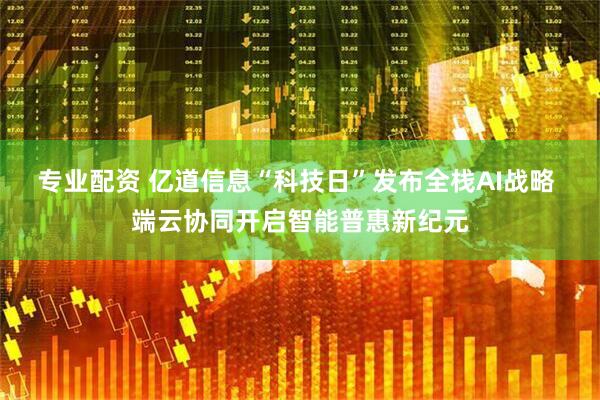 专业配资 亿道信息“科技日”发布全栈AI战略 端云协同开启智能普惠新纪元