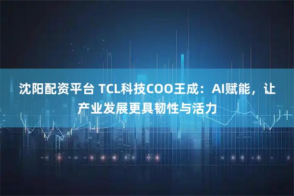 沈阳配资平台 TCL科技COO王成：AI赋能，让产业发展更具韧性与活力