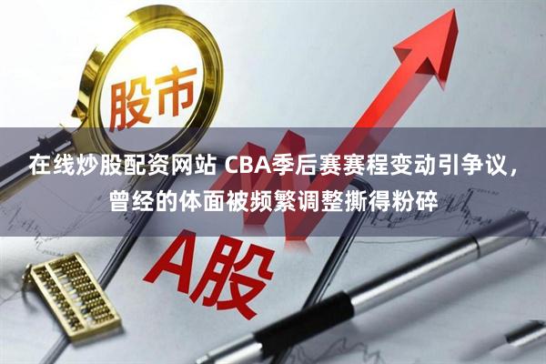 在线炒股配资网站 CBA季后赛赛程变动引争议，曾经的体面被频繁调整撕得粉碎