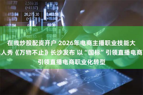 在线炒股配资开户 2026年电商主播职业技能大赛暨纪实真人秀《万物不止》长沙发布 以“国标”引领直播电商职业化转型