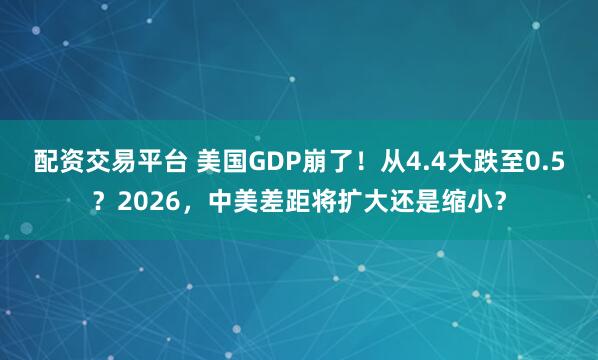 配资交易平台 美国GDP崩了！从4.4大跌至0.5？2026，中美差距将扩大还是缩小？