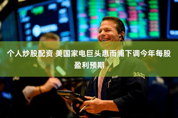 个人炒股配资 美国家电巨头惠而浦下调今年每股盈利预期