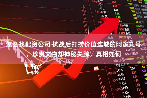 怎么找配资公司 抗战后打捞价值连城的阿多丸号，珍贵文物却神秘失踪，真相如何