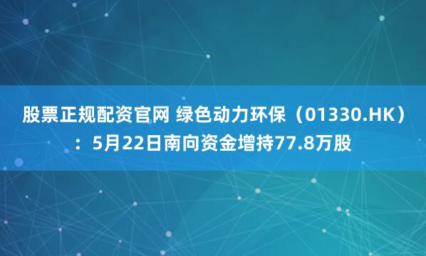 股票正规配资官网 绿色动力环保（01330.HK）：5月22日南向资金增持77.8万股