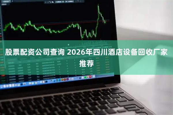 股票配资公司查询 2026年四川酒店设备回收厂家推荐