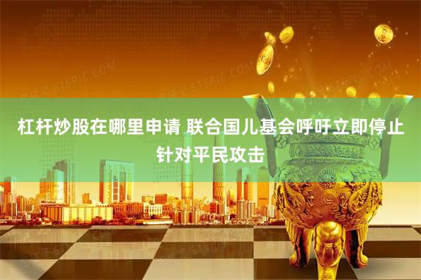 杠杆炒股在哪里申请 联合国儿基会呼吁立即停止针对平民攻击