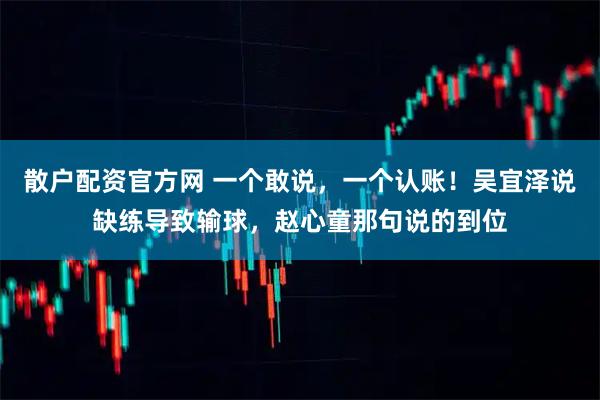 散户配资官方网 一个敢说,一个认账!吴宜泽说缺练导致输球,赵心童那句说的到位