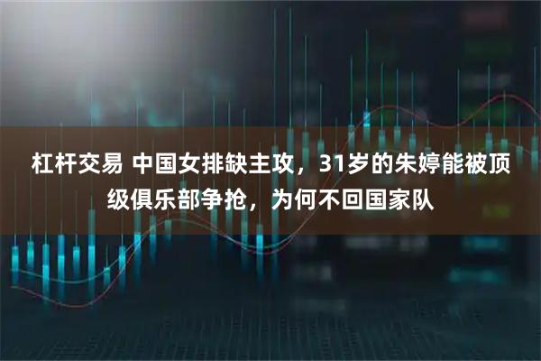 杠杆交易 中国女排缺主攻,31岁的朱婷能被顶级俱乐部争抢,为何不回国家队